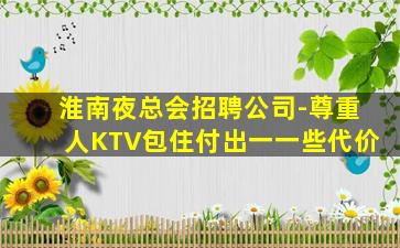淮南夜总会招聘公司-尊重人KTV包住付出一一些代价
