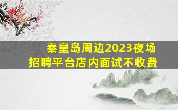 秦皇岛周边2023夜场招聘平台店内面试不收费